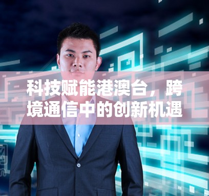 科技赋能港澳台,跨境通信中的创新机遇 科技赋能港澳台,跨境通信中的创新机遇