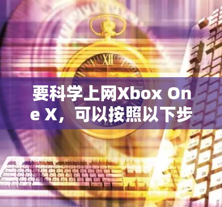 要科学上网Xbox One X,可以按照以下步骤进行 要科学上网Xbox One X,可以按照以下步骤进行