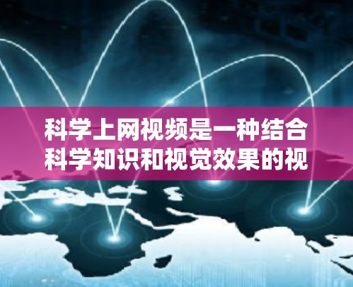 科学上网视频是一种结合科学知识和视觉效果的视频形式,通常用于展示实验结果、技术演示或科学概念。以下是科学上网视频的科学方法和步骤 科学上网视频是一种结合科学知识和视觉效果的视频形式,通常用于展示实验结果、技术演示或科学概念。以下是科学上网视频的科学方法和步骤