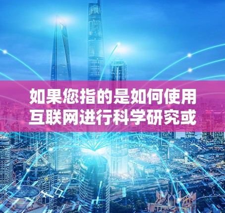 如果您指的是如何使用互联网进行科学研究或学习,以下是一些建议 如果您指的是如何使用互联网进行科学研究或学习,以下是一些建议