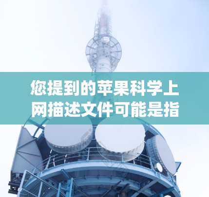 您提到的苹果科学上网描述文件可能是指苹果科学网（Apple Science网）的使用方法，或者与科学上网相关的某些功能。以下是对苹果科学网和科学上网的简单介绍，以及如何描述文件的相关操作