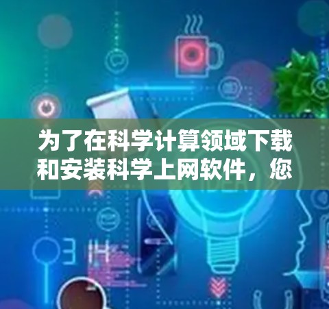 为了在科学计算领域下载和安装科学上网软件,您可以按照以下步骤进行 为了在科学计算领域下载和安装科学上网软件,您可以按照以下步骤进行