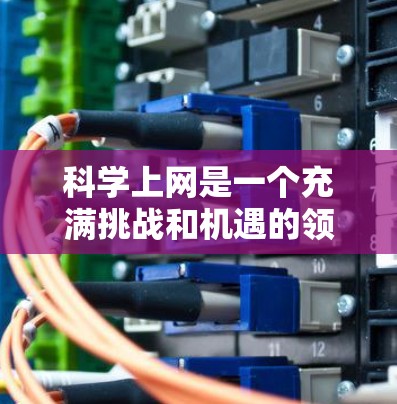 科学上网是一个充满挑战和机遇的领域,尤其是对于科学实验和学习来说。以下是一步步的解决方案 科学上网是一个充满挑战和机遇的领域,尤其是对于科学实验和学习来说。以下是一步步的解决方案