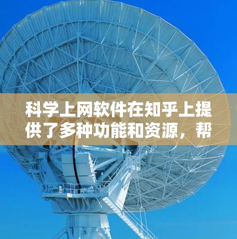 科学上网软件在知乎上提供了多种功能和资源,帮助用户学习和讨论科学知识。以下是详细的总结 科学上网软件在知乎上提供了多种功能和资源,帮助用户学习和讨论科学知识。以下是详细的总结