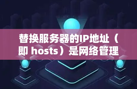 替换服务器的IP地址（即 hosts）是网络管理中一个非常重要的步骤，尤其是当服务器需要定期更换时。以下是一个科学的方法来替换 hosts