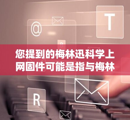 您提到的梅林迅科学上网固件可能是指与梅林迅产品相关的网络固件或操作系统更新。如果该固件是梅林迅的官方产品或相关技术，建议您直接联系梅林迅的技术支持团队以获取最新的信息和指导