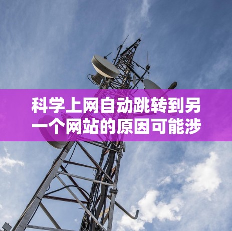 科学上网自动跳转到另一个网站的原因可能涉及多种因素,包括浏览器的缓存、插件、服务器权限以及用户的访问行为。以下是逐步的解释和解决方案 科学上网自动跳转到另一个网站的原因可能涉及多种因素,包括浏览器的缓存、插件、服务器权限以及用户的访问行为。以下是逐步的解释和解决方案