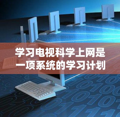 学习电视科学上网是一项系统的学习计划,涉及多个步骤和注意事项,以下是对该过程的分步说明 学习电视科学上网是一项系统的学习计划,涉及多个步骤和注意事项,以下是对该过程的分步说明