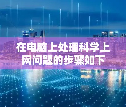 在电脑上处理科学上网问题的步骤如下 在电脑上处理科学上网问题的步骤如下
