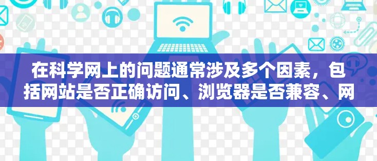 在科学网上的问题通常涉及多个因素,包括网站是否正确访问、浏览器是否兼容、网络连接是否稳定、缓存是否过度,以及是否适合使用缓存扩展工具。为了解决这些问题,可以按照以下步骤进行检查和处理 在科学网上的问题通常涉及多个因素,包括网站是否正确访问、浏览器是否兼容、网络连接是否稳定、缓存是否过度,以及是否适合使用缓存扩展工具。为了解决这些问题,可以按照以下步骤进行检查和处理