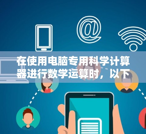 在使用电脑专用科学计算器进行数学运算时,以下是一些关键的步骤和技巧,帮助你准确执行各种运算 在使用电脑专用科学计算器进行数学运算时,以下是一些关键的步骤和技巧,帮助你准确执行各种运算