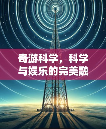 奇游科学,科学与娱乐的完美融合 奇游科学,科学与娱乐的完美融合