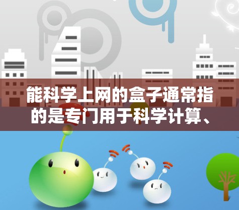 能科学上网的盒子通常指的是专门用于科学计算、数据分析或图形绘制的软件盒子。以下是一些可能的解决方案 能科学上网的盒子通常指的是专门用于科学计算、数据分析或图形绘制的软件盒子。以下是一些可能的解决方案