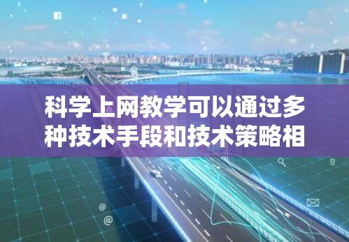 科学上网教学可以通过多种技术手段和技术策略相结合，实现高效、个性化的学习体验。以下是对科学上网教学的详细分析和实施方法
