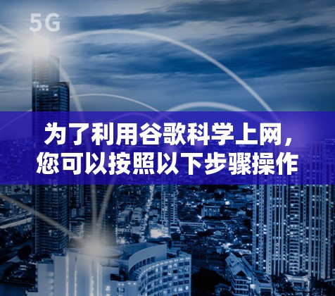 为了利用谷歌科学上网，您可以按照以下步骤操作