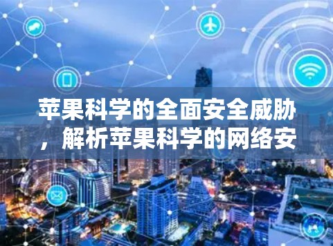 苹果科学的全面安全威胁,解析苹果科学的网络安全威胁 苹果科学的全面安全威胁,解析苹果科学的网络安全威胁