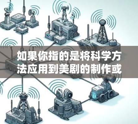 如果你指的是将科学方法应用到美剧的制作或传播中，那么这可能涉及到内容生成、算法推荐、数据分析等技术。例如，可能通过机器学习算法来生成新类型的美剧剧本、歌词，或者通过数据分析来推荐特定类型的剧目