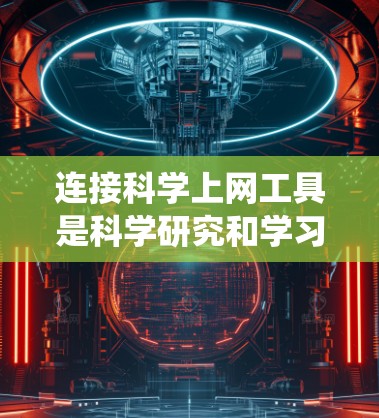 连接科学上网工具是科学研究和学习中不可或缺的工具,以下是详细的连接方法,涵盖下载、访问、安装和使用工具的不同操作系统 连接科学上网工具是科学研究和学习中不可或缺的工具,以下是详细的连接方法,涵盖下载、访问、安装和使用工具的不同操作系统