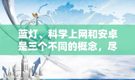 蓝灯、科学上网和安卓是三个不同的概念,尽管它们在某些方面可能有关联。以下是它们的详细解释 蓝灯、科学上网和安卓是三个不同的概念,尽管它们在某些方面可能有关联。以下是它们的详细解释