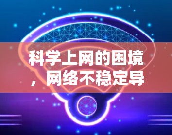 科学上网的困境,网络不稳定导致的科学失败 科学上网的困境,网络不稳定导致的科学失败