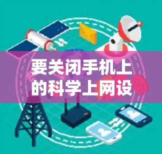 要关闭手机上的科学上网设置,您可以按照以下步骤操作 要关闭手机上的科学上网设置,您可以按照以下步骤操作