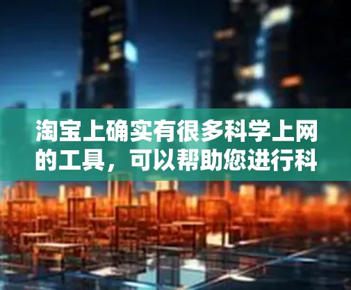 淘宝上确实有很多科学上网的工具,可以帮助您进行科学计算和数据分析。以下是通过淘宝搜索找到的相关信息和使用建议 淘宝上确实有很多科学上网的工具,可以帮助您进行科学计算和数据分析。以下是通过淘宝搜索找到的相关信息和使用建议