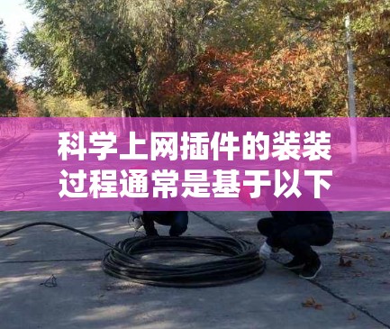 科学上网插件的装装过程通常是基于以下步骤进行的 科学上网插件的装装过程通常是基于以下步骤进行的
