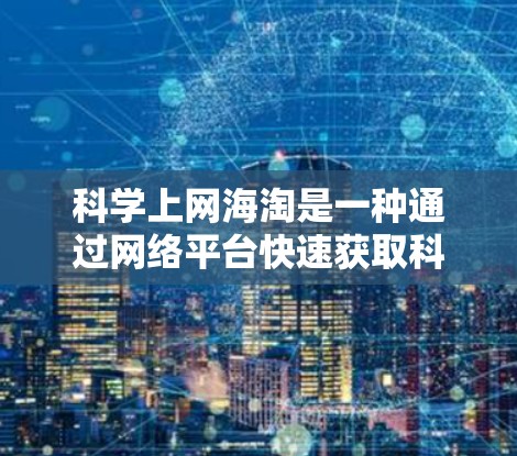 科学上网海淘是一种通过网络平台快速获取科学相关资源的一种方式,主要包括以下几个方面 科学上网海淘是一种通过网络平台快速获取科学相关资源的一种方式,主要包括以下几个方面