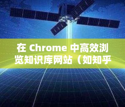 在 Chrome 中高效浏览知识库网站(如知乎)时,可以按照以下步骤进行操作 在 Chrome 中高效浏览知识库网站(如知乎)时,可以按照以下步骤进行操作