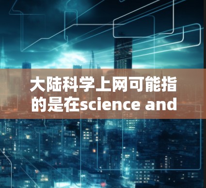 大陆科学上网可能指的是在science and internet(科学和互联网)这一领域,大陆地区在科技、教育和科研方面的成就和活动。以下是一些可能相关的信息和内容 大陆科学上网可能指的是在science and internet(科学和互联网)这一领域,大陆地区在科技、教育和科研方面的成就和活动。以下是一些可能相关的信息和内容