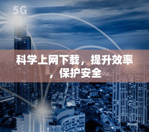 科学上网下载,提升效率,保护安全 科学上网下载,提升效率,保护安全
