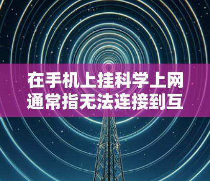 在手机上挂科学上网通常指无法连接到互联网或科学计算功能出现问题。以下是解决此类问题的步骤 在手机上挂科学上网通常指无法连接到互联网或科学计算功能出现问题。以下是解决此类问题的步骤