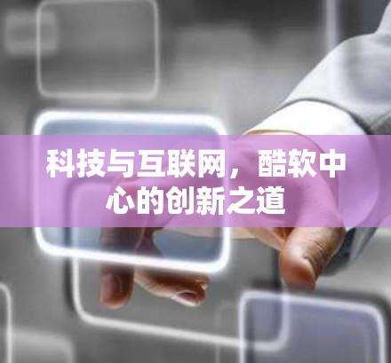 科技与互联网,酷软中心的创新之道 科技与互联网,酷软中心的创新之道