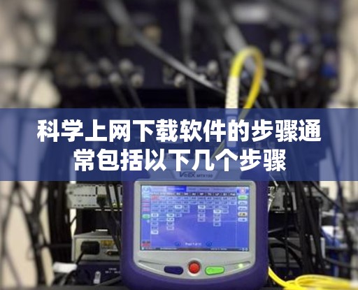 科学上网下载软件的步骤通常包括以下几个步骤