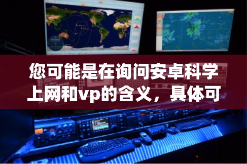 您可能是在询问安卓科学上网和vp的含义,具体可能需要更多信息才能提供更准确的建议。以下是一些可能的解释和建议 您可能是在询问安卓科学上网和vp的含义,具体可能需要更多信息才能提供更准确的建议。以下是一些可能的解释和建议