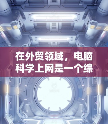 在外贸领域,电脑科学上网是一个综合性的技术应用,涉及多个关键方面。以下是对该领域的详细介绍 在外贸领域,电脑科学上网是一个综合性的技术应用,涉及多个关键方面。以下是对该领域的详细介绍