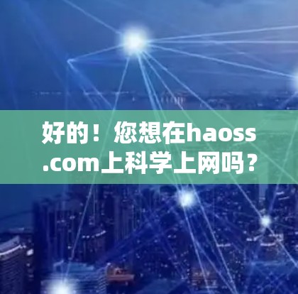 好的!您想在haoss.com上科学上网吗?让我为您提供一些相关的建议和资源,帮助您进行科学探索 好的!您想在haoss.com上科学上网吗?让我为您提供一些相关的建议和资源,帮助您进行科学探索