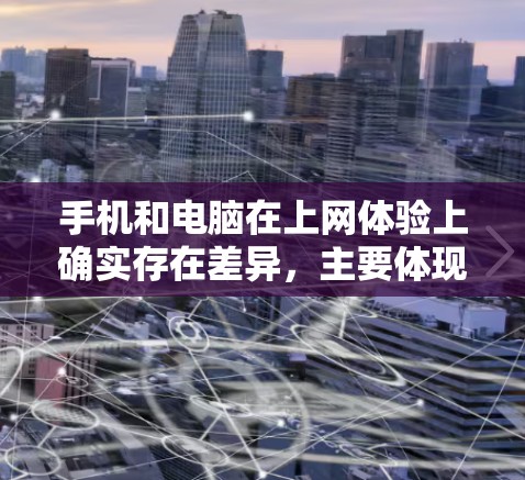 手机和电脑在上网体验上确实存在差异,主要体现在以下几点 手机和电脑在上网体验上确实存在差异,主要体现在以下几点