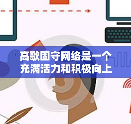 高歌固守网络是一个充满活力和积极向上的网络用语,可以理解为一种追求网络乐趣、坚持网络安全、积极面对网络挑战的精神状态。以下是一些可能的解释和扩展 高歌固守网络是一个充满活力和积极向上的网络用语,可以理解为一种追求网络乐趣、坚持网络安全、积极面对网络挑战的精神状态。以下是一些可能的解释和扩展