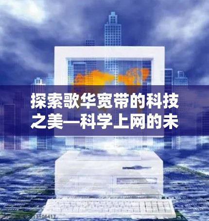 探索歌华宽带的科技之美—科学上网的未来突破 探索歌华宽带的科技之美—科学上网的未来突破