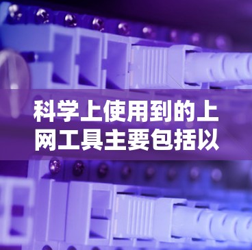 科学上使用到的上网工具主要包括以下几类 科学上使用到的上网工具主要包括以下几类