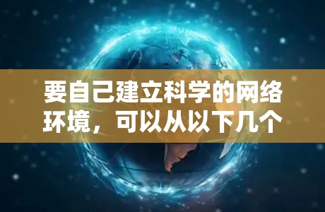 要自己建立科学的网络环境,可以从以下几个方面入手 要自己建立科学的网络环境,可以从以下几个方面入手