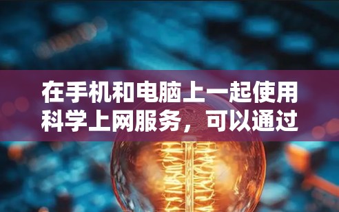 在手机和电脑上一起使用科学上网服务,可以通过以下方法来高效利用 在手机和电脑上一起使用科学上网服务,可以通过以下方法来高效利用