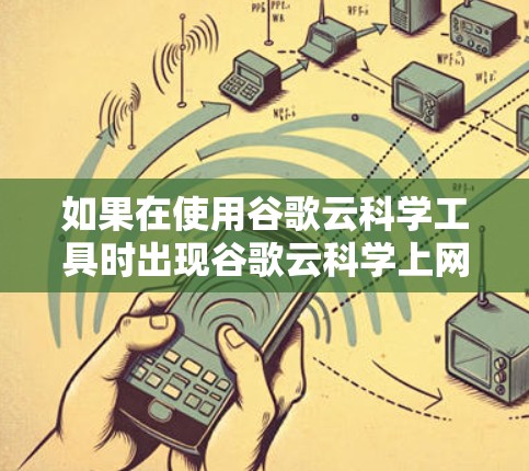 如果在使用谷歌云科学工具时出现谷歌云科学上网失败的错误,可以按照以下步骤进行排查和解决 如果在使用谷歌云科学工具时出现谷歌云科学上网失败的错误,可以按照以下步骤进行排查和解决