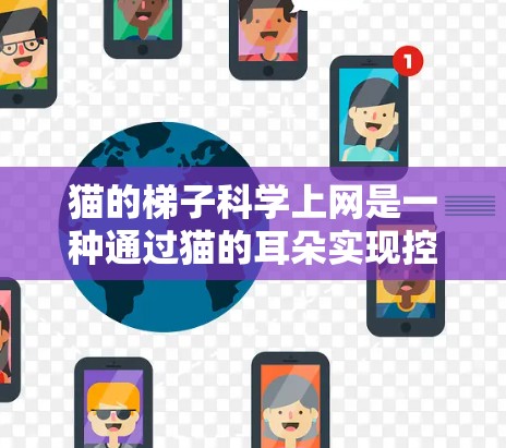猫的梯子科学上网是一种通过猫的耳朵实现控制窗户技术，结合了机械工程和生物学原理。以下是关于猫的梯子科学上网的详细总结和解释