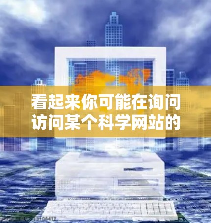 看起来你可能在询问访问某个科学网站的域名或如何在科学网站上上网。以下是一些可能的解释和操作步骤 看起来你可能在询问访问某个科学网站的域名或如何在科学网站上上网。以下是一些可能的解释和操作步骤