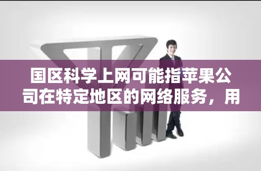 国区科学上网可能指苹果公司在特定地区的网络服务,用于科学计算、研究或教育。以下是对这一主题的综合分析 国区科学上网可能指苹果公司在特定地区的网络服务,用于科学计算、研究或教育。以下是对这一主题的综合分析