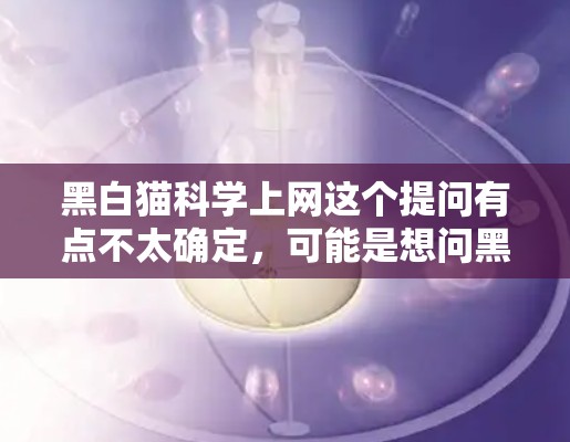 黑白猫科学上网这个提问有点不太确定,可能是想问黑猫和猫头鹰在科学上网方面的应用或特性。以下是关于黑猫和猫头鹰在科学上网方面的简单信息 黑白猫科学上网这个提问有点不太确定,可能是想问黑猫和猫头鹰在科学上网方面的应用或特性。以下是关于黑猫和猫头鹰在科学上网方面的简单信息