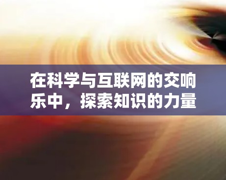 在科学与互联网的交响乐中，探索知识的力量