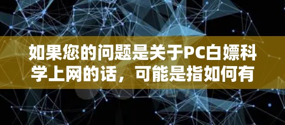 如果您的问题是关于PC白嫖科学上网的话,可能是指如何有效地保护自己免受不正当或非法的网络行为,如钓鱼、诈骗等。以下是关于如何科学上网的建议 如果您的问题是关于PC白嫖科学上网的话,可能是指如何有效地保护自己免受不正当或非法的网络行为,如钓鱼、诈骗等。以下是关于如何科学上网的建议